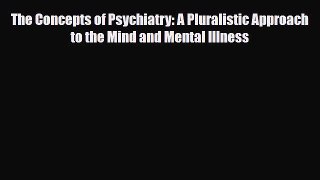 Read Book The Concepts of Psychiatry: A Pluralistic Approach to the Mind and Mental Illness