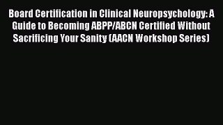 Read Book Board Certification in Clinical Neuropsychology: A Guide to Becoming ABPP/ABCN Certified