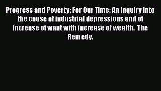 Read Progress and Poverty: For Our Time: An inquiry into the cause of industrial depressions
