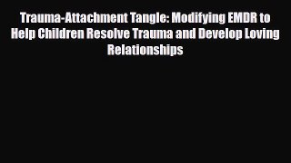 Read Book Trauma-Attachment Tangle: Modifying EMDR to Help Children Resolve Trauma and Develop