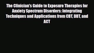 Read Book The Clinician's Guide to Exposure Therapies for Anxiety Spectrum Disorders: Integrating