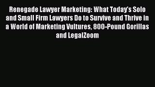Download Renegade Lawyer Marketing: What Today's Solo and Small Firm Lawyers Do to Survive