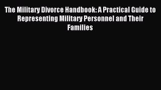 Read The Military Divorce Handbook: A Practical Guide to Representing Military Personnel and