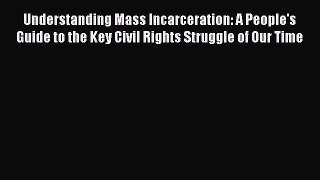 Read Understanding Mass Incarceration: A People's Guide to the Key Civil Rights Struggle of