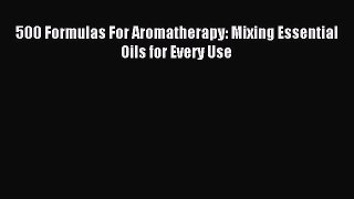 Read 500 Formulas For Aromatherapy: Mixing Essential Oils for Every Use PDF Online