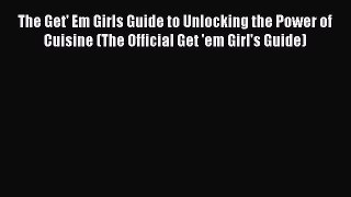 [PDF] The Get' Em Girls Guide to Unlocking the Power of Cuisine (The Official Get 'em Girl's