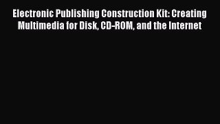 Read Electronic Publishing Construction Kit: Creating Multimedia for Disk CD-ROM and the Internet