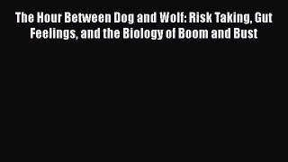 Read Book The Hour Between Dog and Wolf: Risk Taking Gut Feelings and the Biology of Boom and