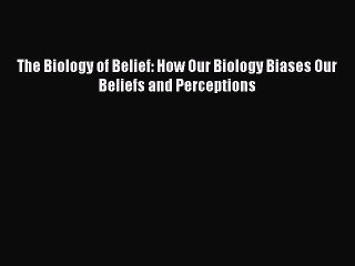 Read Book The Biology of Belief: How Our Biology Biases Our Beliefs and Perceptions ebook textbooks