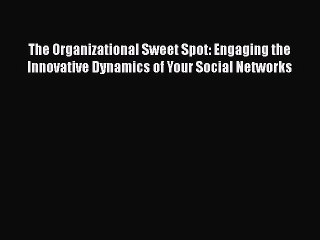 Read Book The Organizational Sweet Spot: Engaging the Innovative Dynamics of Your Social Networks