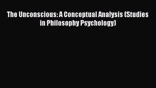 Read Book The Unconscious: A Conceptual Analysis (Studies in Philosophy Psychology) PDF Online