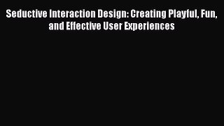 Read Seductive Interaction Design: Creating Playful Fun and Effective User Experiences Ebook