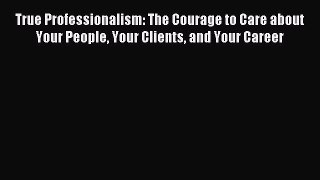 Read True Professionalism: The Courage to Care about Your People Your Clients and Your Career