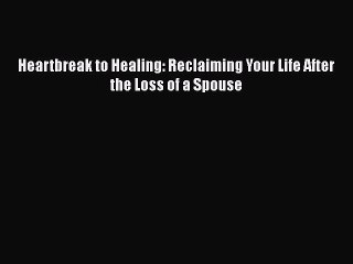 Download Heartbreak to Healing: Reclaiming Your Life After the Loss of a Spouse PDF Free