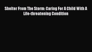 Download Shelter From The Storm: Caring For A Child With A Life-threatening Condition Ebook