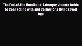 Read The End-of-Life Handbook: A Compassionate Guide to Connecting with and Caring for a Dying