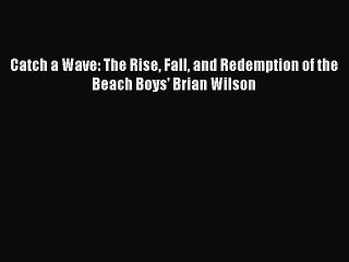 Read Catch a Wave: The Rise Fall and Redemption of the Beach Boys' Brian Wilson Ebook Free