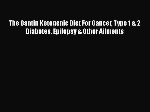 Read The Cantin Ketogenic Diet: For Cancer Type 1 & 2 Diabetes Epilepsy & Other Ailments Ebook