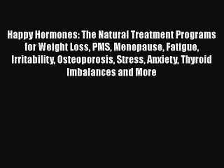 Read Happy Hormones: The Natural Treatment Programs for Weight Loss PMS Menopause Fatigue Irritability