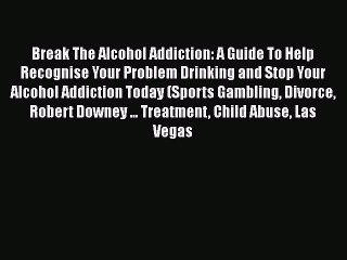 Read Break The Alcohol Addiction: A Guide To Help Recognise Your Problem Drinking and Stop