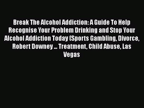 Read Break The Alcohol Addiction: A Guide To Help Recognise Your Problem Drinking and Stop