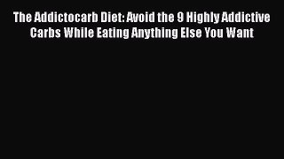 Read The Addictocarb Diet: Avoid the 9 Highly Addictive Carbs While Eating Anything Else You