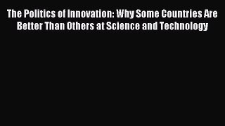 Read The Politics of Innovation: Why Some Countries Are Better Than Others at Science and Technology