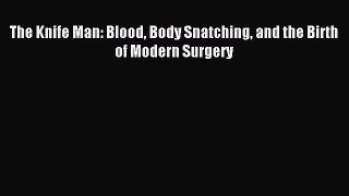 Read The Knife Man: Blood Body Snatching and the Birth of Modern Surgery Ebook Free