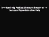 Download Books Love Your Body: Positive Affirmation Treatments for Loving and Appreciating
