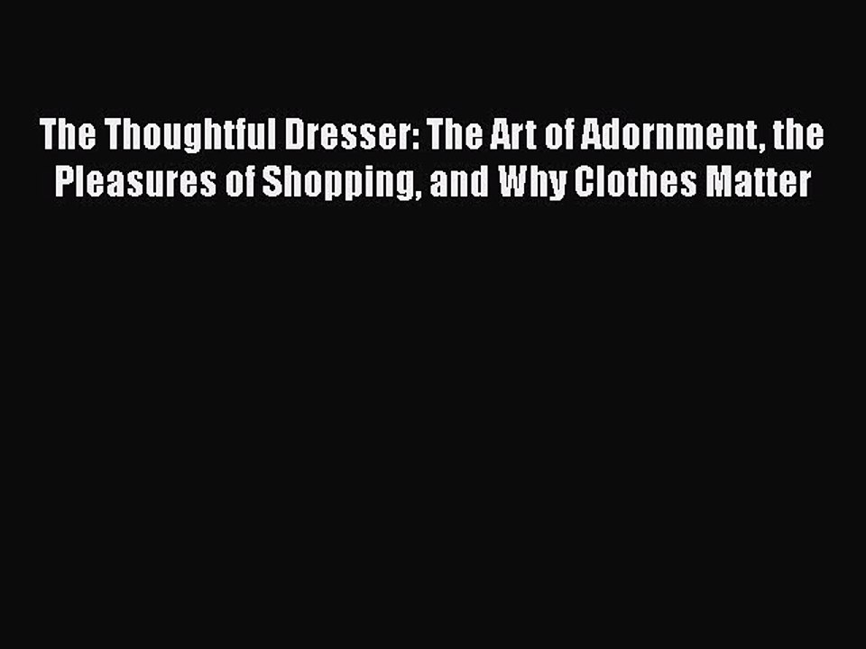 Read Books The Thoughtful Dresser: The Art of Adornment the Pleasures of Shopping and Why Clothes