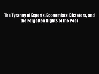 Read The Tyranny of Experts: Economists Dictators and the Forgotten Rights of the Poor Ebook