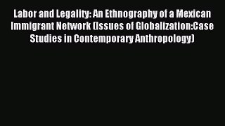 Read Labor and Legality: An Ethnography of a Mexican Immigrant Network (Issues of Globalization:Case