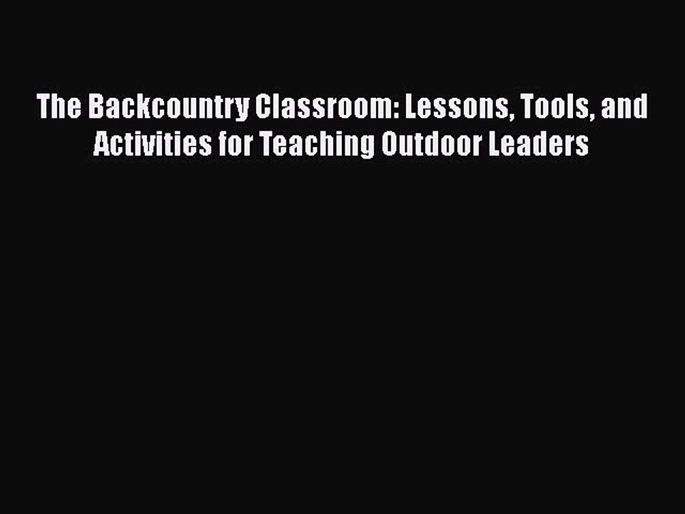 Read Books The Backcountry Classroom: Lessons Tools and Activities for Teaching Outdoor Leaders