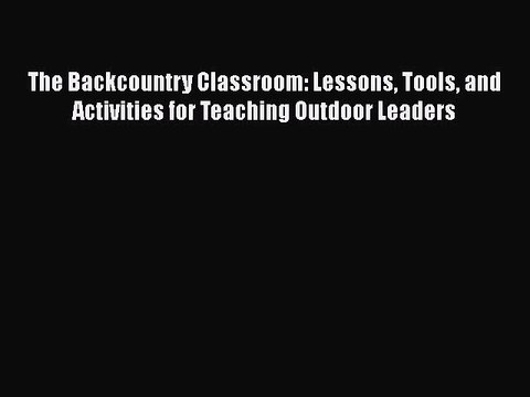 Read Books The Backcountry Classroom: Lessons Tools and Activities for Teaching Outdoor Leaders