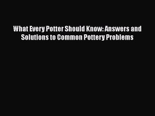 Read Books What Every Potter Should Know: Answers and Solutions to Common Pottery Problems