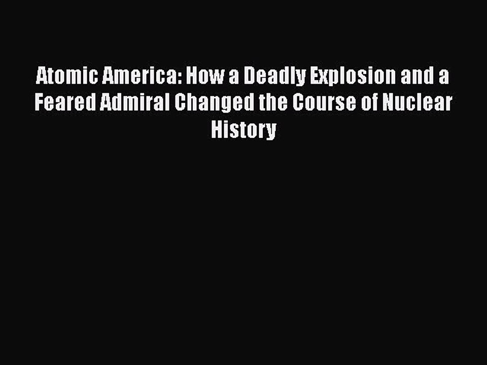 Read Books Atomic America: How a Deadly Explosion and a Feared Admiral Changed the Course of