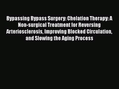 Read Bypassing Bypass Surgery: Chelation Therapy: A Non-surgical Treatment for Reversing Arteriosclerosis