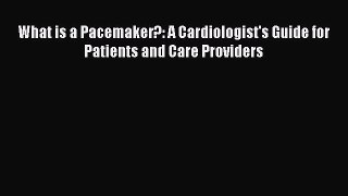 Read What is a Pacemaker?: A Cardiologist's Guide for Patients and Care Providers Ebook Free