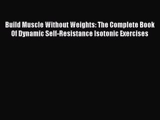 Read Books Build Muscle Without Weights: The Complete Book Of Dynamic Self-Resistance Isotonic
