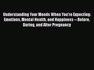 Read Books Understanding Your Moods When You're Expecting: Emotions Mental Health and Happiness