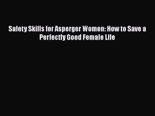 Read Books Safety Skills for Asperger Women: How to Save a Perfectly Good Female Life Ebook