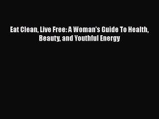 Read Books Eat Clean Live Free: A Woman's Guide To Health Beauty and Youthful Energy E-Book
