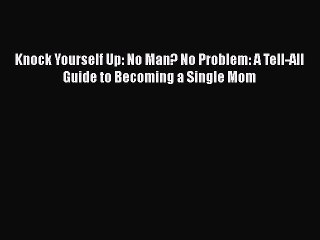 Read Books Knock Yourself Up: No Man? No Problem: A Tell-All Guide to Becoming a Single Mom