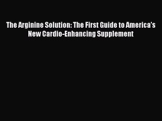 Download The Arginine Solution: The First Guide to America's New Cardio-Enhancing Supplement