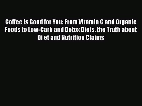 Read Coffee is Good for You: From Vitamin C and Organic Foods to Low-Carb and Detox Diets the