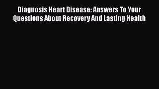 Download Diagnosis Heart Disease: Answers To Your Questions About Recovery And Lasting Health