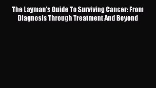Read The Layman's Guide To Surviving Cancer: From Diagnosis Through Treatment And Beyond Ebook