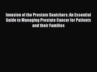 Read Invasion of the Prostate Snatchers: An Essential Guide to Managing Prostate Cancer for