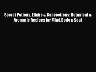 Download Secret Potions Elixirs & Concoctions: Botanical & Aromatic Recipes for MindBody &