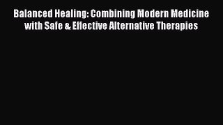 Download Balanced Healing: Combining Modern Medicine with Safe & Effective Alternative Therapies